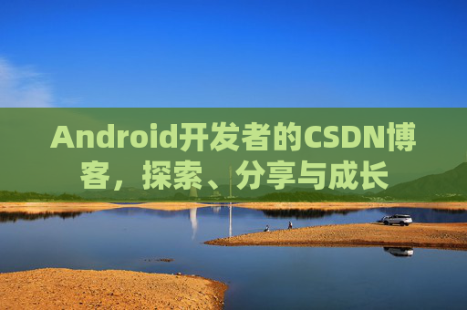 Android开发者的CSDN博客，探索、分享与成长